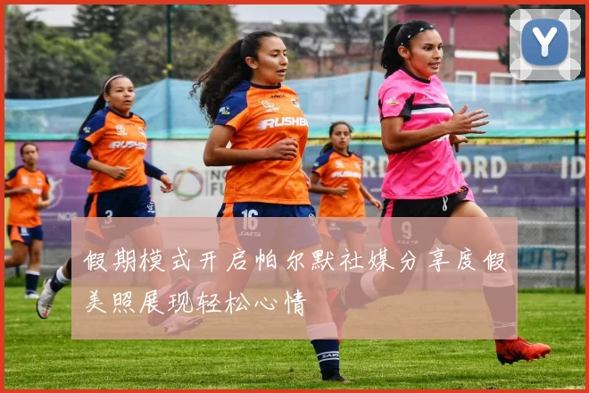 假期模式开启帕尔默社媒分享度假美照展现轻松心情