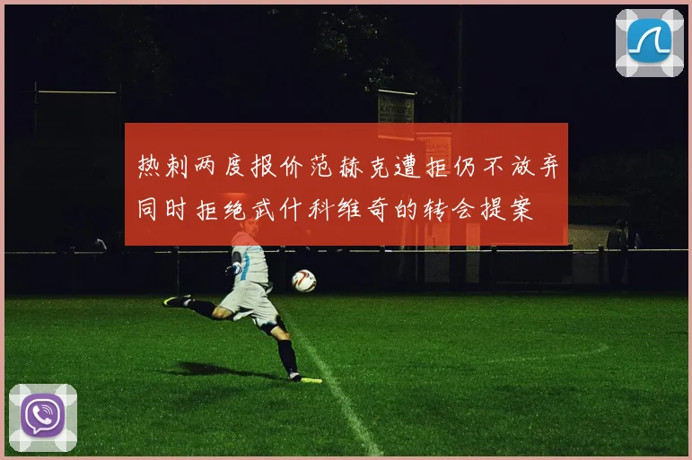 热刺两度报价范赫克遭拒仍不放弃同时拒绝武什科维奇的转会提案