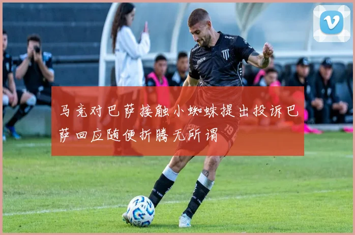 马竞对巴萨接触小蜘蛛提出投诉巴萨回应随便折腾无所谓