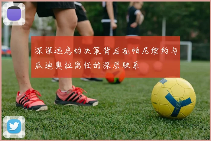 深谋远虑的决策背后孔帕尼续约与瓜迪奥拉离任的深层联系