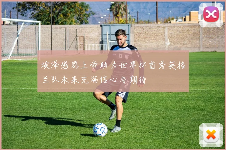 埃泽感恩上帝助力世界杯首秀英格兰队未来充满信心与期待