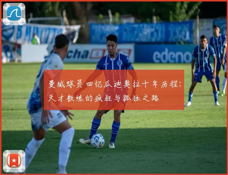 曼城球员回忆瓜迪奥拉十年历程：天才教练的疯狂与孤独之路