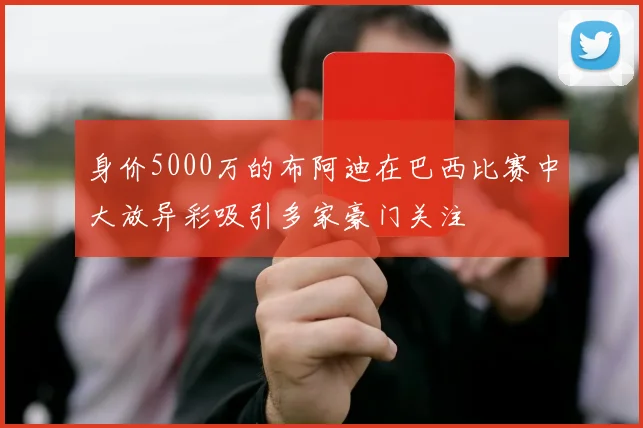 身价5000万的布阿迪在巴西比赛中大放异彩吸引多家豪门关注
