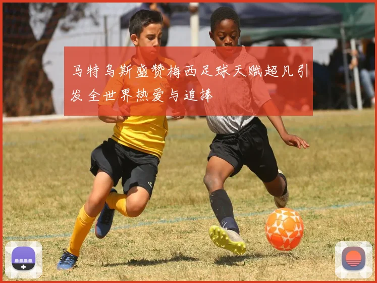 马特乌斯盛赞梅西足球天赋超凡引发全世界热爱与追捧