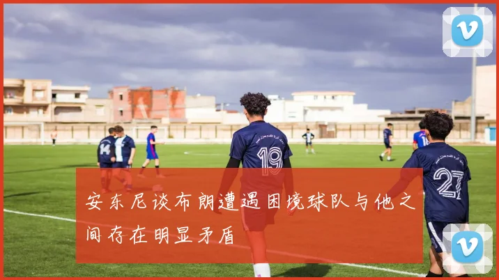安东尼谈布朗遭遇困境球队与他之间存在明显矛盾