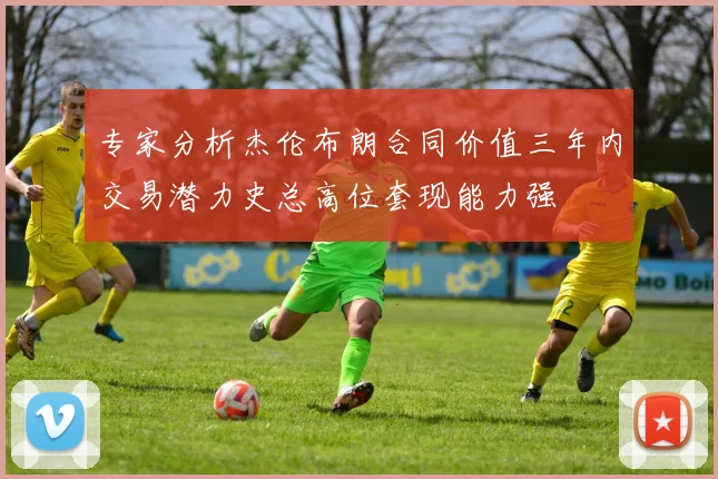 专家分析杰伦布朗合同价值三年内交易潜力史总高位套现能力强