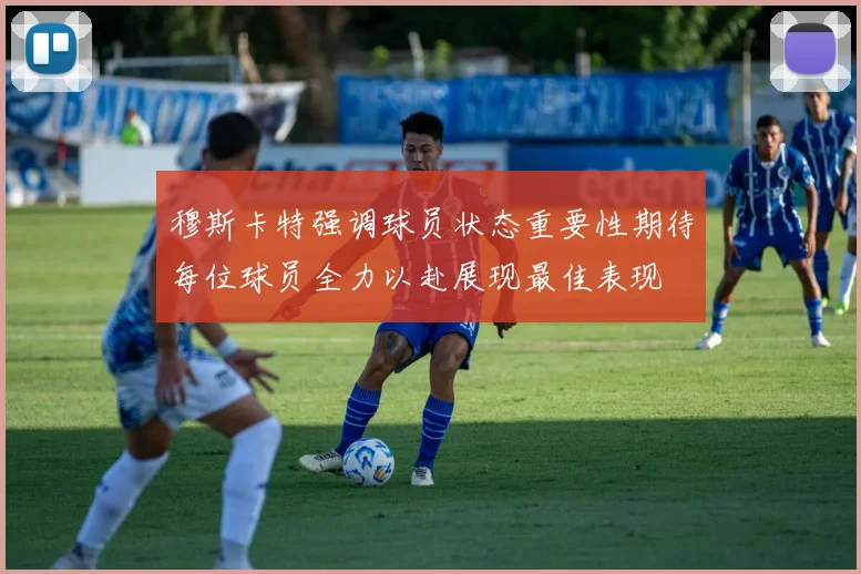 穆斯卡特强调球员状态重要性期待每位球员全力以赴展现最佳表现