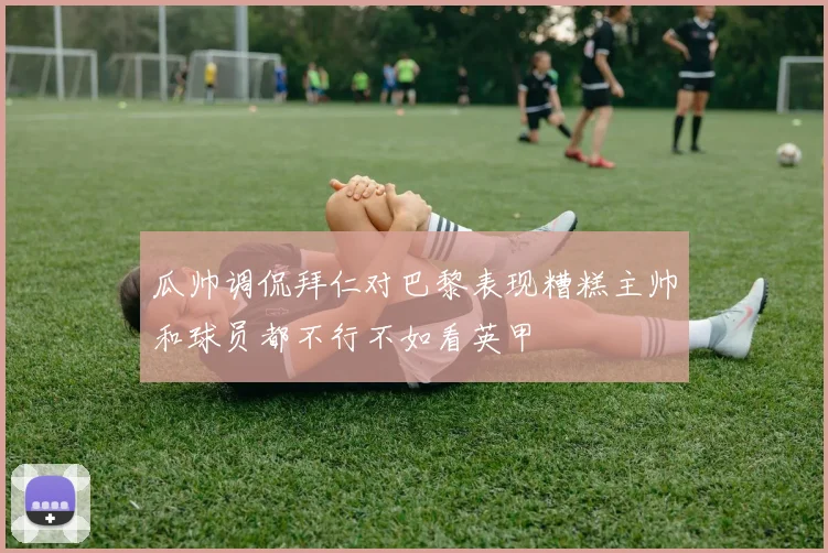 瓜帅调侃拜仁对巴黎表现糟糕主帅和球员都不行不如看英甲