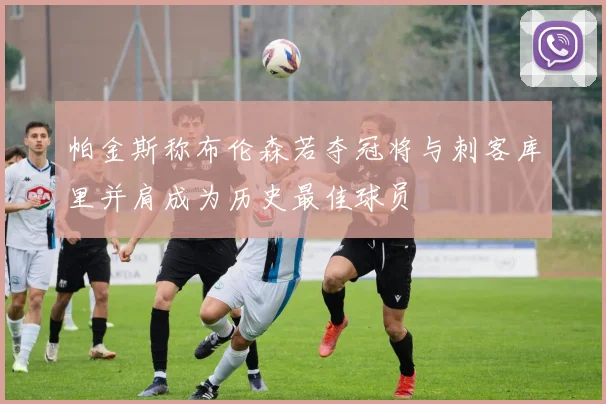 帕金斯称布伦森若夺冠将与刺客库里并肩成为历史最佳球员