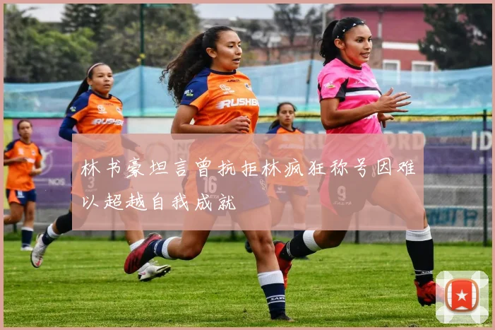 林书豪坦言曾抗拒林疯狂称号因难以超越自我成就