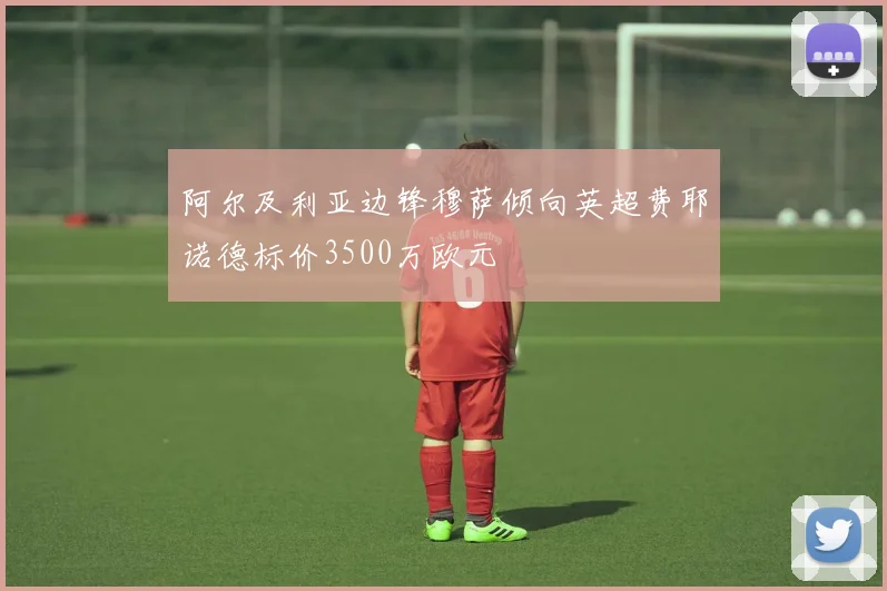 阿尔及利亚边锋穆萨倾向英超费耶诺德标价3500万欧元