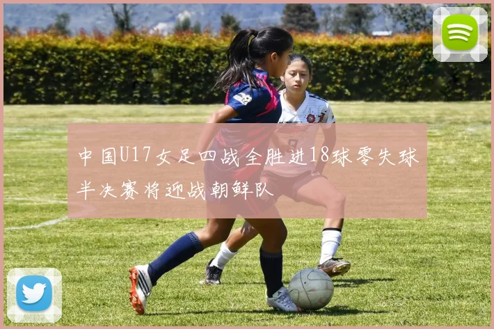 中国U17女足四战全胜进18球零失球半决赛将迎战朝鲜队