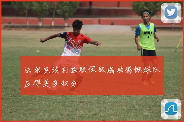 法尔克谈利兹联保级成功感慨球队应得更多积分