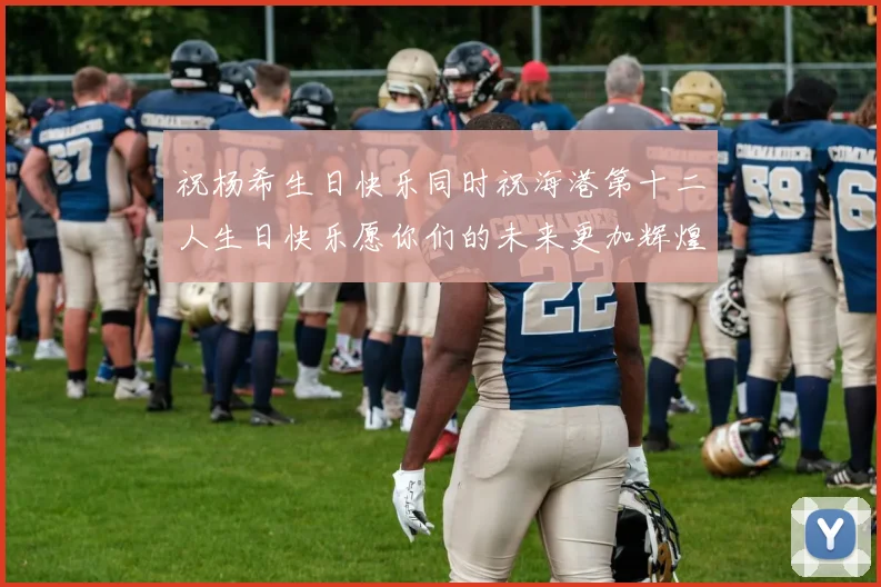 祝杨希生日快乐同时祝海港第十二人生日快乐愿你们的未来更加辉煌绚烂