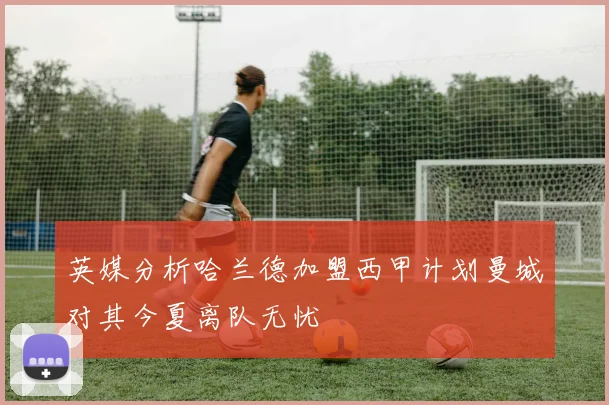 英媒分析哈兰德加盟西甲计划曼城对其今夏离队无忧