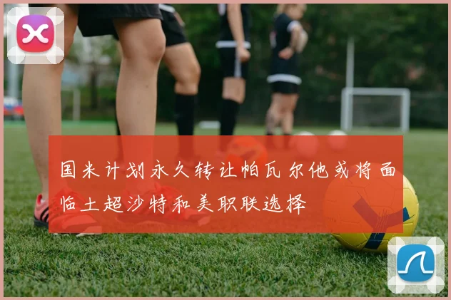 国米计划永久转让帕瓦尔他或将面临土超沙特和美职联选择