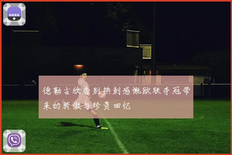 德勒古欣告别热刺感慨欧联夺冠带来的骄傲与珍贵回忆