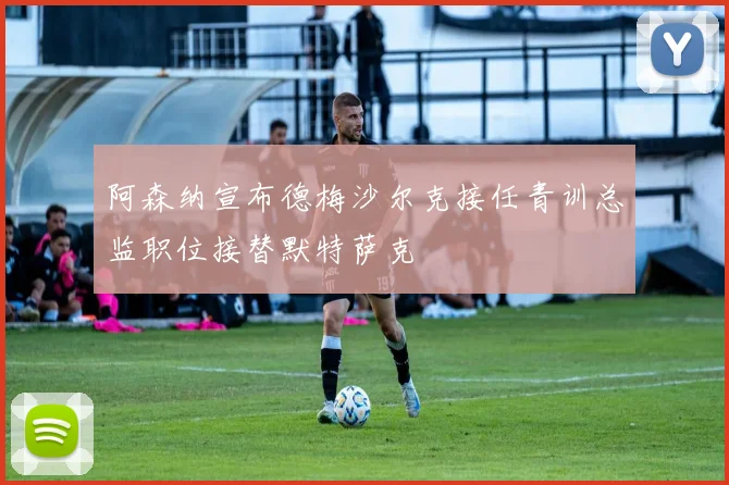 阿森纳宣布德梅沙尔克接任青训总监职位接替默特萨克