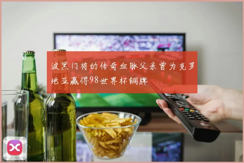 波黑门将的传奇血脉父亲曾为克罗地亚赢得98世界杯铜牌