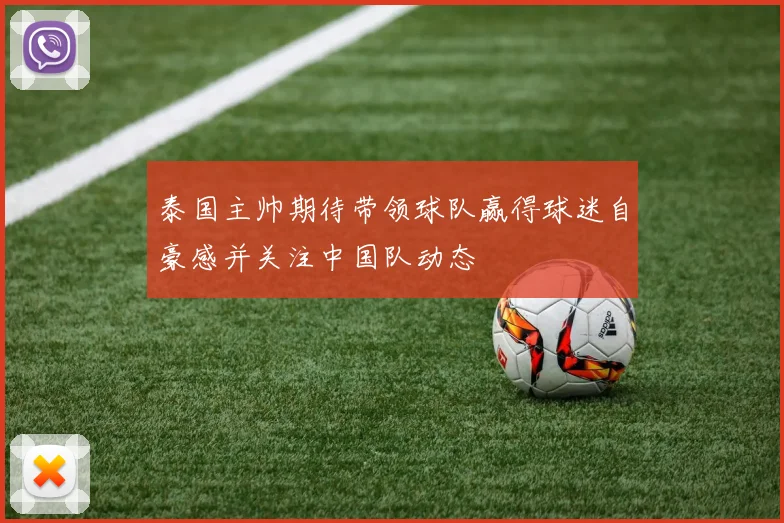 泰国主帅期待带领球队赢得球迷自豪感并关注中国队动态