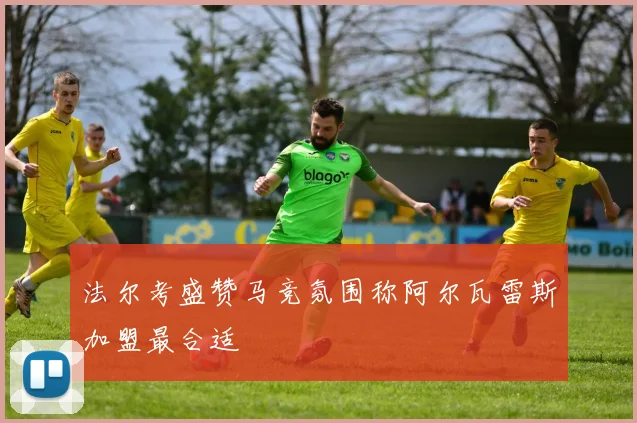 法尔考盛赞马竞氛围称阿尔瓦雷斯加盟最合适