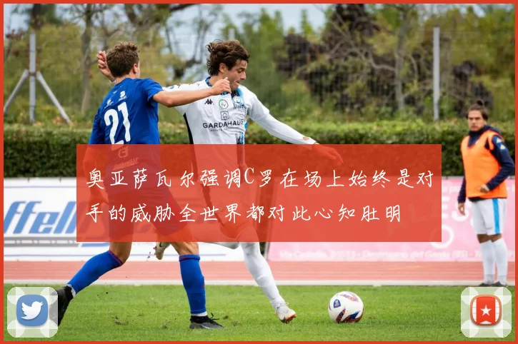 奥亚萨瓦尔强调C罗在场上始终是对手的威胁全世界都对此心知肚明