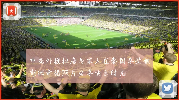 申花外援拉唐与家人在泰国享受假期晒幸福照片分享快乐时光