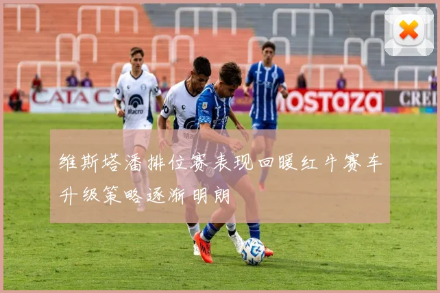 维斯塔潘排位赛表现回暖红牛赛车升级策略逐渐明朗