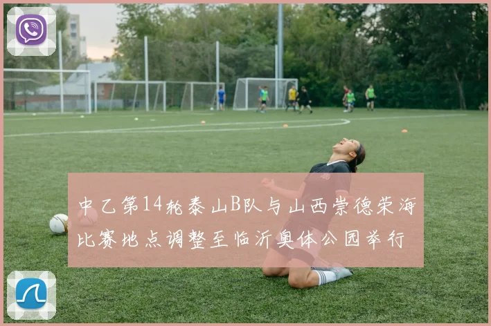 中乙第14轮泰山B队与山西崇德荣海比赛地点调整至临沂奥体公园举行